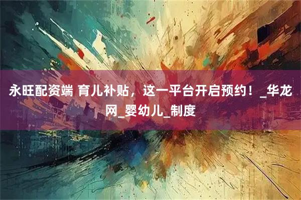 永旺配资端 育儿补贴，这一平台开启预约！_华龙网_婴幼儿_制度
