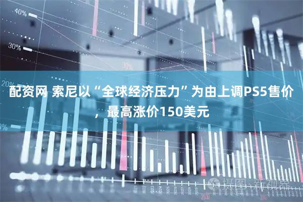 配资网 索尼以“全球经济压力”为由上调PS5售价，最高涨价150美元