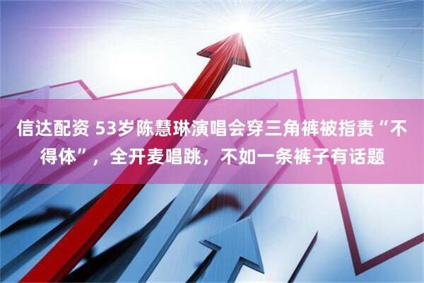 信达配资 53岁陈慧琳演唱会穿三角裤被指责“不得体”，全开麦唱跳，不如一条裤子有话题