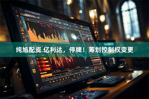 纯旭配资 亿利达，停牌！筹划控制权变更
