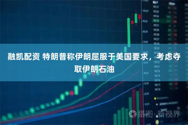 融凯配资 特朗普称伊朗屈服于美国要求，考虑夺取伊朗石油