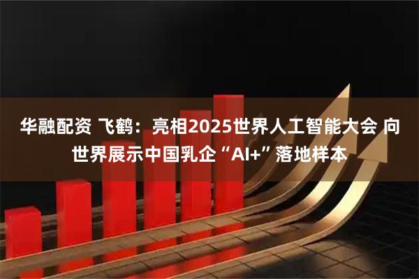华融配资 飞鹤：亮相2025世界人工智能大会 向世界展示中国乳企“AI+”落地样本