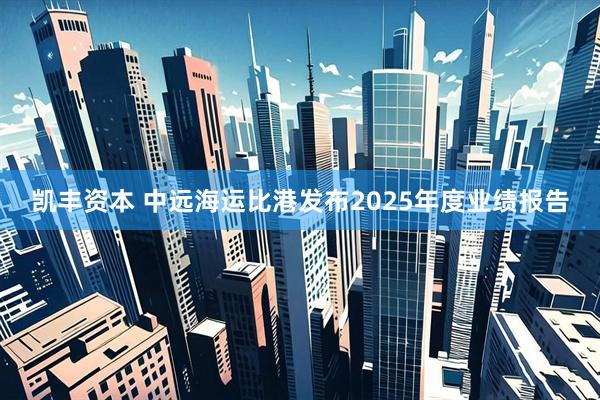 凯丰资本 中远海运比港发布2025年度业绩报告