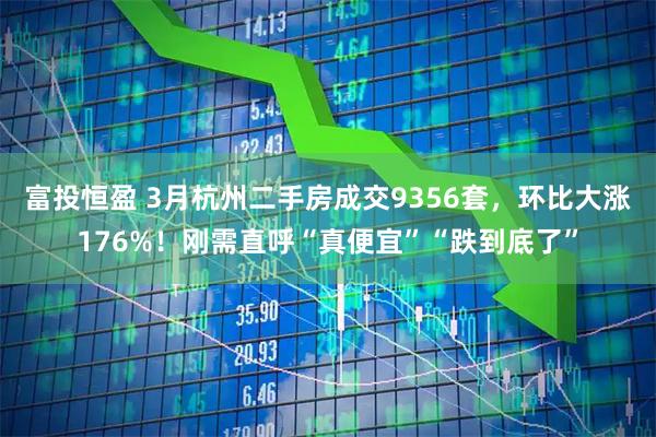 富投恒盈 3月杭州二手房成交9356套，环比大涨176%！刚需直呼“真便宜”“跌到底了”