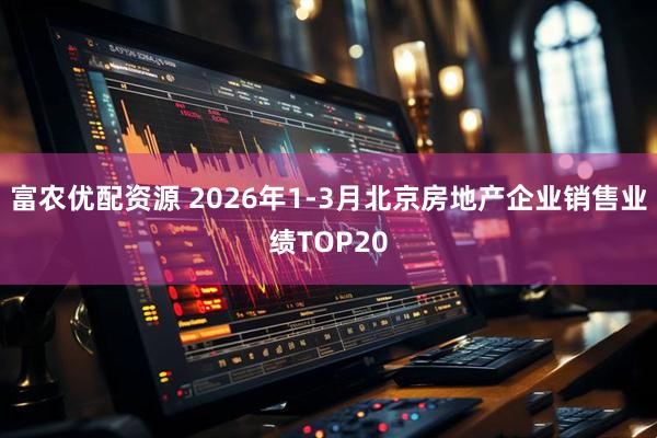 富农优配资源 2026年1-3月北京房地产企业销售业绩TOP20