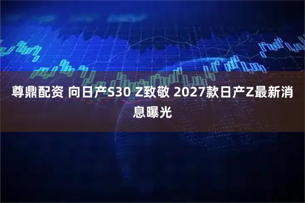 尊鼎配资 向日产S30 Z致敬 2027款日产Z最新消息曝光