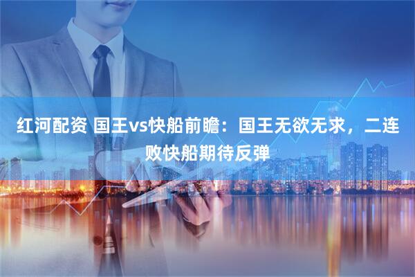 红河配资 国王vs快船前瞻：国王无欲无求，二连败快船期待反弹