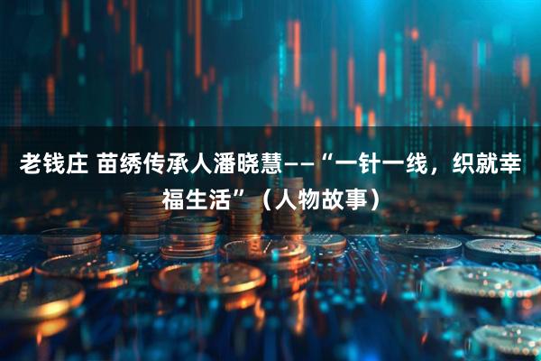 老钱庄 苗绣传承人潘晓慧——“一针一线，织就幸福生活”（人物故事）