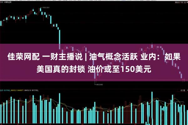 佳荣网配 一财主播说 | 油气概念活跃 业内：如果美国真的封锁 油价或至150美元