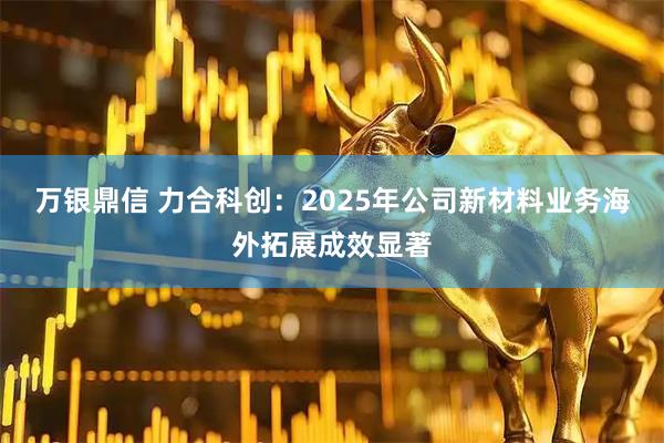 万银鼎信 力合科创：2025年公司新材料业务海外拓展成效显著