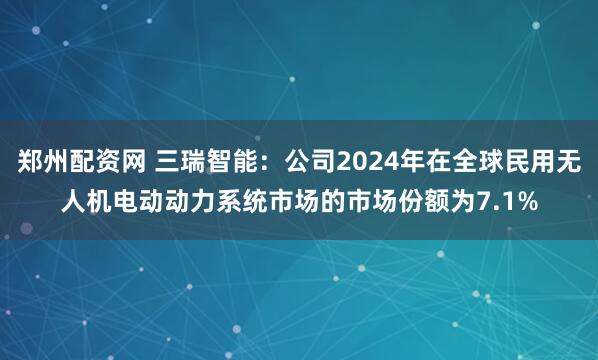 郑州配资网 三瑞智能：公司2024年在全球民用无人机电动动力系统市场的市场份额为7.1%